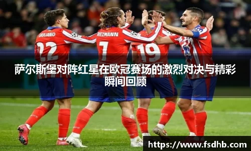 萨尔斯堡对阵红星在欧冠赛场的激烈对决与精彩瞬间回顾