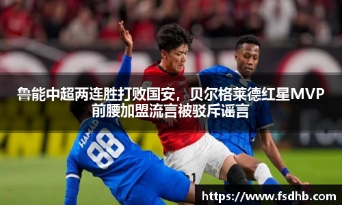 鲁能中超两连胜打败国安，贝尔格莱德红星MVP前腰加盟流言被驳斥谣言
