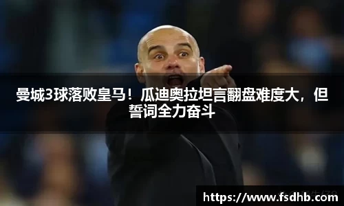 曼城3球落败皇马！瓜迪奥拉坦言翻盘难度大，但誓词全力奋斗